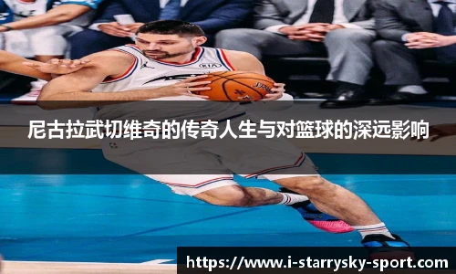 尼古拉武切维奇的传奇人生与对篮球的深远影响