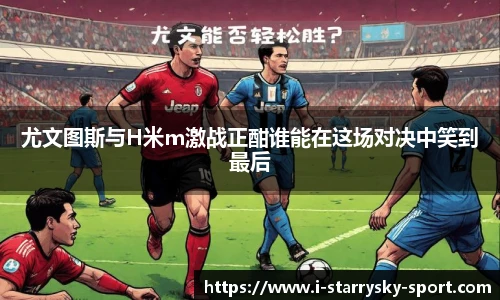 尤文图斯与H米m激战正酣谁能在这场对决中笑到最后