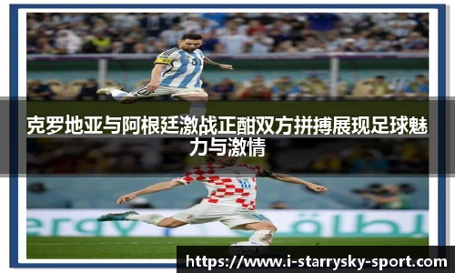克罗地亚与阿根廷激战正酣双方拼搏展现足球魅力与激情