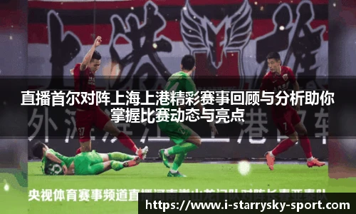 直播首尔对阵上海上港精彩赛事回顾与分析助你掌握比赛动态与亮点