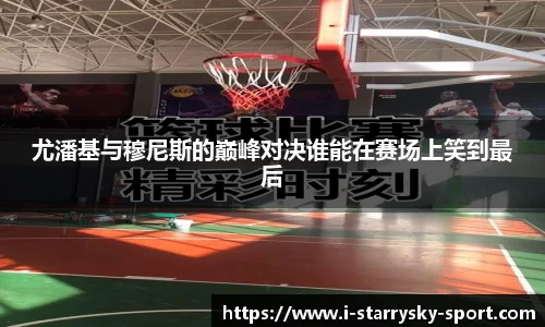 尤潘基与穆尼斯的巅峰对决谁能在赛场上笑到最后