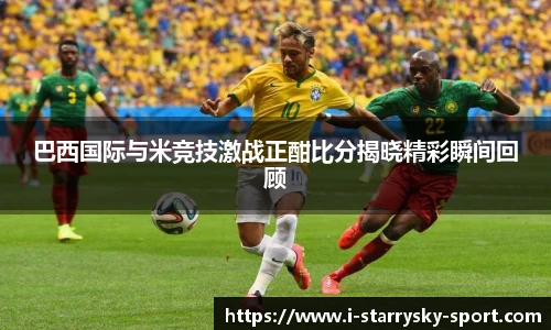 巴西国际与米竞技激战正酣比分揭晓精彩瞬间回顾