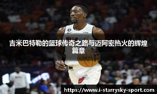 吉米巴特勒的篮球传奇之路与迈阿密热火的辉煌篇章