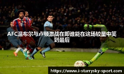 AFC温布尔与卢顿激战在即谁能在这场较量中笑到最后