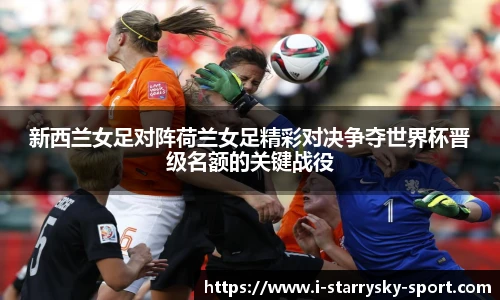 新西兰女足对阵荷兰女足精彩对决争夺世界杯晋级名额的关键战役
