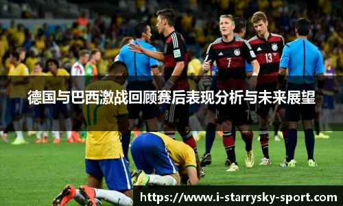 德国与巴西激战回顾赛后表现分析与未来展望