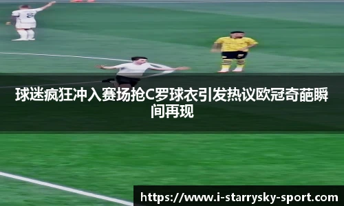 球迷疯狂冲入赛场抢C罗球衣引发热议欧冠奇葩瞬间再现