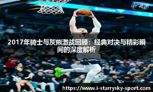 2017年骑士与灰熊激战回顾：经典对决与精彩瞬间的深度解析