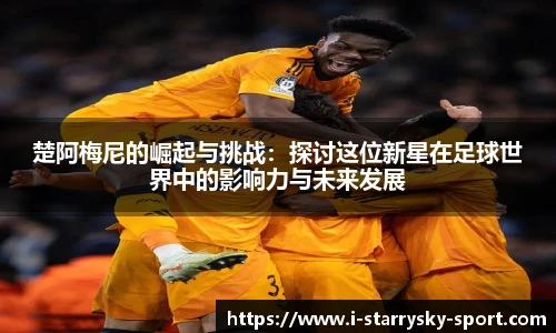 楚阿梅尼的崛起与挑战：探讨这位新星在足球世界中的影响力与未来发展