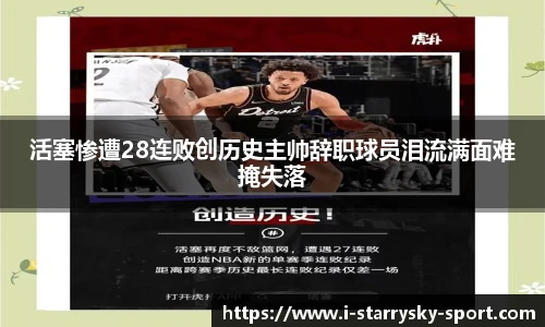 活塞惨遭28连败创历史主帅辞职球员泪流满面难掩失落