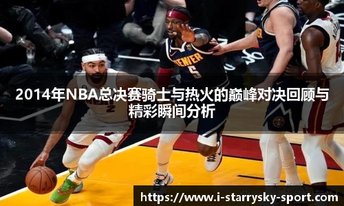 2014年NBA总决赛骑士与热火的巅峰对决回顾与精彩瞬间分析